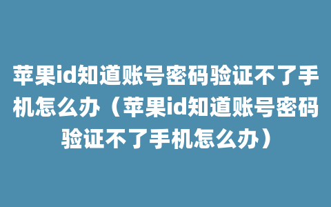 苹果id知道账号密码验证不了手机怎么办（苹果id知道账号密码验证不了手机怎么办）