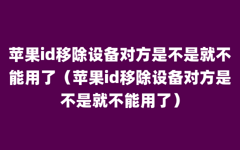 苹果id移除设备对方是不是就不能用了（苹果id移除设备对方是不是就不能用了）