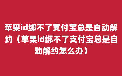 苹果id绑不了支付宝总是自动解约（苹果id绑不了支付宝总是自动解约怎么办）