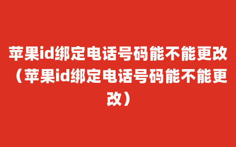 苹果id绑定电话号码能不能更改（苹果id绑定电话号码能不能更改）