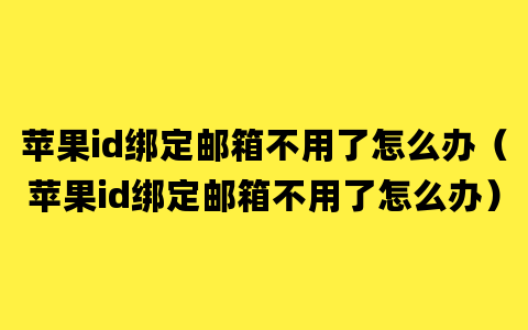 苹果id绑定邮箱不用了怎么办（苹果id绑定邮箱不用了怎么办）