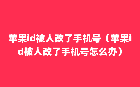 苹果id被人改了手机号（苹果id被人改了手机号怎么办）