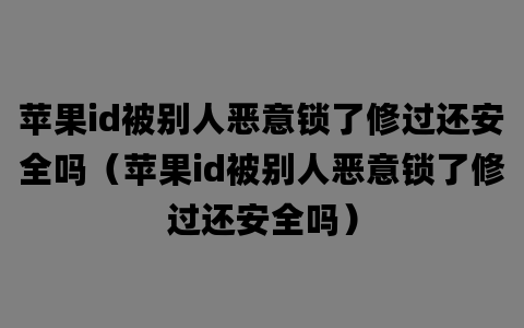 苹果id被别人恶意锁了修过还安全吗（苹果id被别人恶意锁了修过还安全吗）