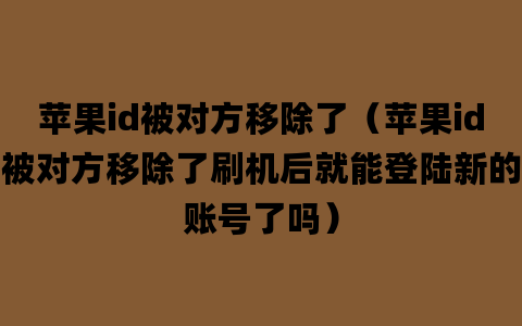 苹果id被对方移除了（苹果id被对方移除了刷机后就能登陆新的账号了吗）