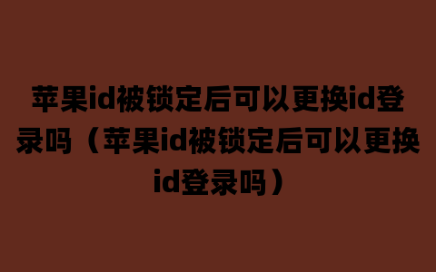 苹果id被锁定后可以更换id登录吗（苹果id被锁定后可以更换id登录吗）