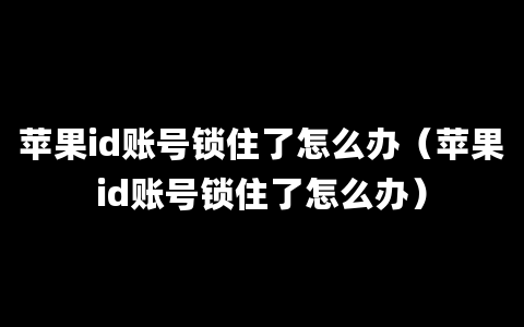 苹果id账号锁住了怎么办（苹果id账号锁住了怎么办）