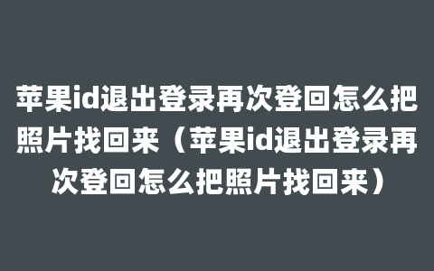 苹果id退出登录再次登回怎么把照片找回来（苹果id退出登录再次登回怎么把照片找回来）