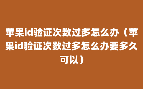 苹果id验证次数过多怎么办（苹果id验证次数过多怎么办要多久可以）