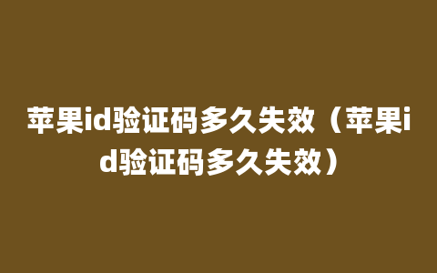 苹果id验证码多久失效（苹果id验证码多久失效）