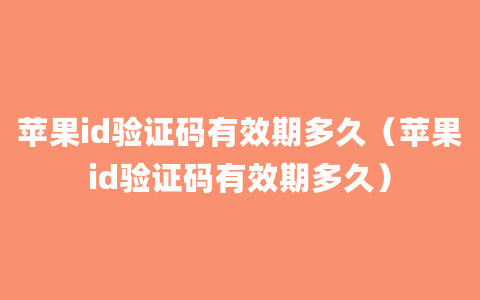 苹果id验证码有效期多久（苹果id验证码有效期多久）