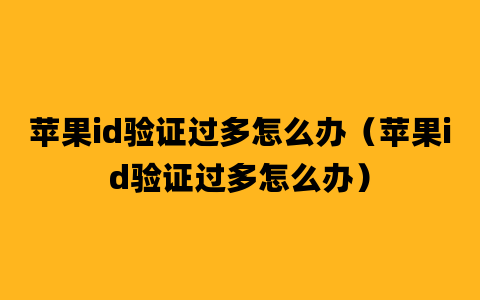 苹果id验证过多怎么办（苹果id验证过多怎么办）