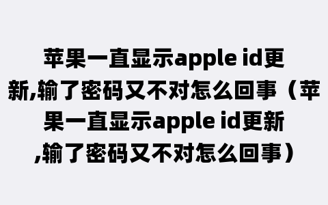 苹果一直显示apple id更新,输了密码又不对怎么回事（苹果一直显示apple id更新,输了密码又不对怎么回事）