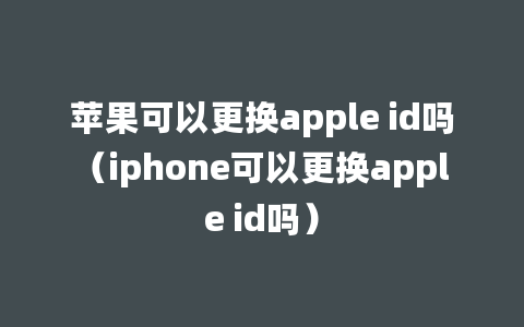 苹果可以更换apple id吗（iphone可以更换apple id吗）