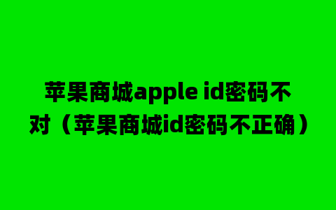 苹果商城apple id密码不对（苹果商城id密码不正确）