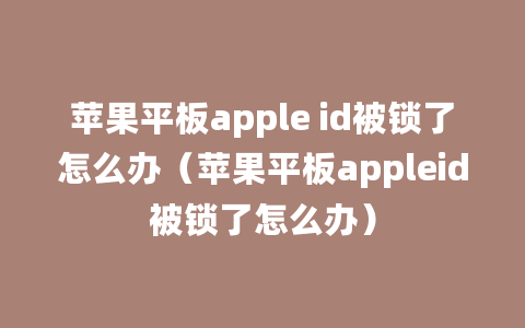 苹果平板apple id被锁了怎么办（苹果平板appleid被锁了怎么办）