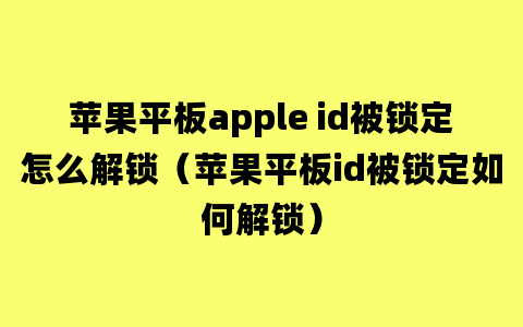 苹果平板apple id被锁定怎么解锁（苹果平板id被锁定如何解锁）