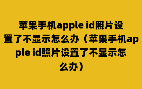 苹果手机apple id照片设置了不显示怎么办（苹果手机apple id照片设置了不显示怎么办）