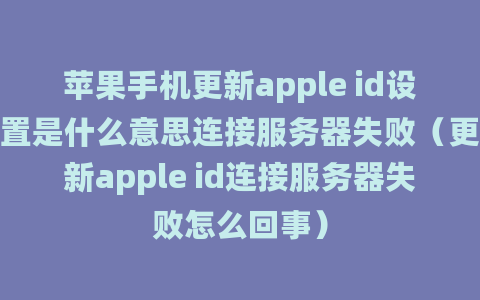 苹果手机更新apple id设置是什么意思连接服务器失败（更新apple id连接服务器失败怎么回事）