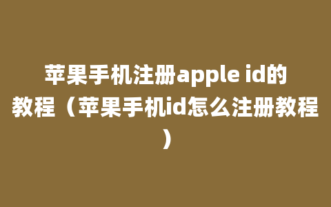 苹果手机注册apple id的教程（苹果手机id怎么注册教程）