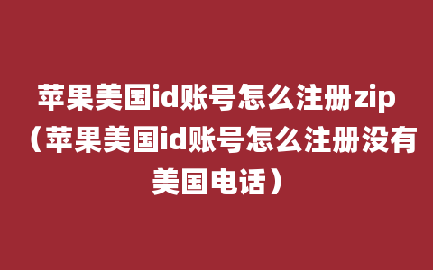 苹果美国id账号怎么注册zip（苹果美国id账号怎么注册没有美国电话）