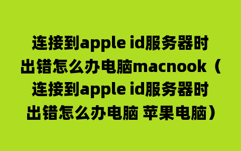 连接到apple id服务器时出错怎么办电脑macnook（连接到apple id服务器时出错怎么办电脑 苹果电脑）