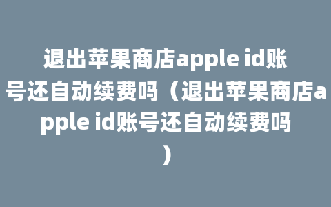 退出苹果商店apple id账号还自动续费吗（退出苹果商店apple id账号还自动续费吗）