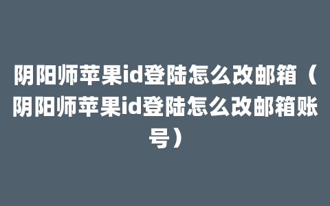 阴阳师苹果id登陆怎么改邮箱（阴阳师苹果id登陆怎么改邮箱账号）