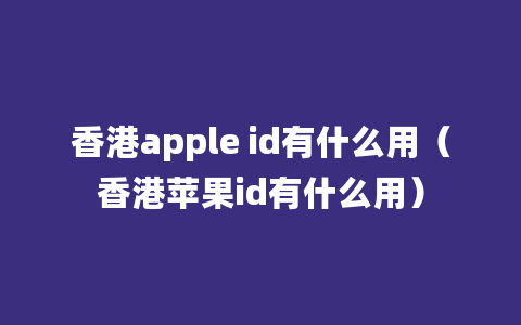 香港apple id有什么用（香港苹果id有什么用）