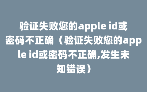 验证失败您的apple id或密码不正确（验证失败您的apple id或密码不正确,发生未知错误）