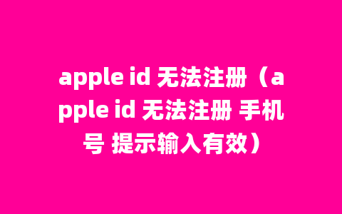 apple id 无法注册（apple id 无法注册 手机号 提示输入有效）