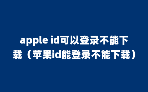 apple id可以登录不能下载（苹果id能登录不能下载）