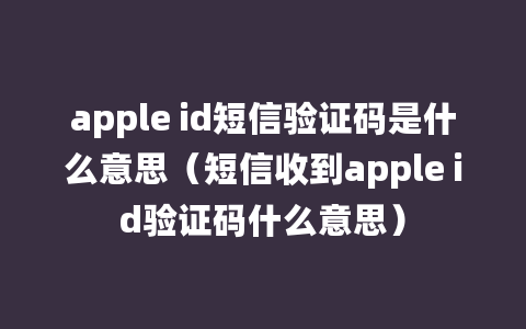 apple id短信验证码是什么意思（短信收到apple id验证码什么意思）