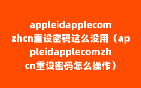 appleidapplecomzhcn重设密码这么没用（appleidapplecomzhcn重设密码怎么操作）