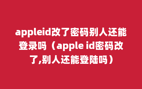 appleid改了密码别人还能登录吗（apple id密码改了,别人还能登陆吗）