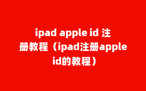 ipad apple id 注册教程（ipad注册apple id的教程）