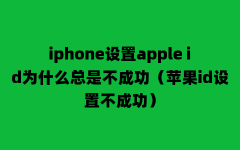 iphone设置apple id为什么总是不成功（苹果id设置不成功）