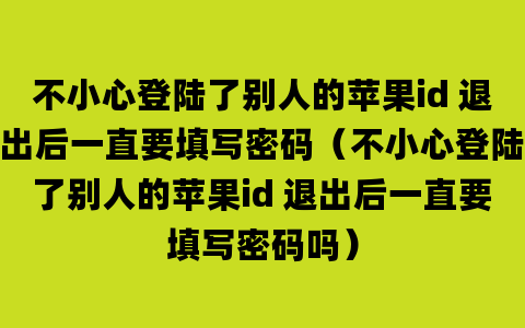 不小心登陆了别人的苹果id 退出后一直要填写密码（不小心登陆了别人的苹果id 退出后一直要填写密码吗）