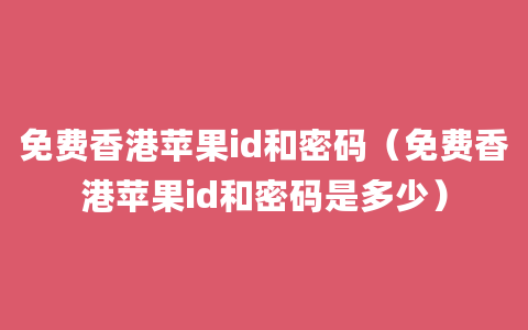 免费香港苹果id和密码（免费香港苹果id和密码是多少）