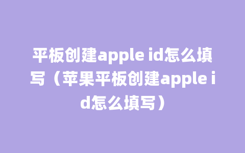 平板创建apple id怎么填写（苹果平板创建apple id怎么填写）