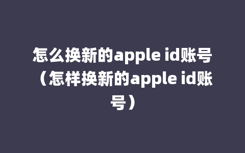 怎么换新的apple id账号（怎样换新的apple id账号）