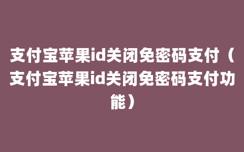 支付宝苹果id关闭免密码支付（支付宝苹果id关闭免密码支付功能）