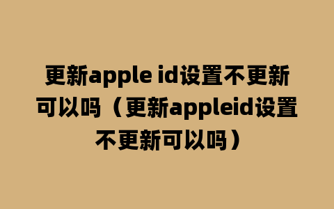 更新apple id设置不更新可以吗（更新appleid设置不更新可以吗）