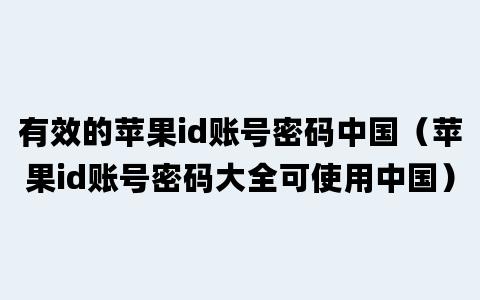 有效的苹果id账号密码中国（苹果id账号密码大全可使用中国）