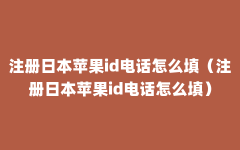 注册日本苹果id电话怎么填（注册日本苹果id电话怎么填）