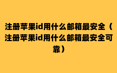 注册苹果id用什么邮箱最安全（注册苹果id用什么邮箱最安全可靠）