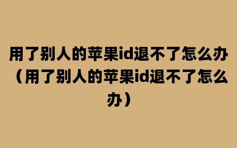 用了别人的苹果id退不了怎么办（用了别人的苹果id退不了怎么办）