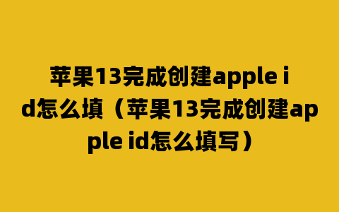 苹果13完成创建apple id怎么填（苹果13完成创建apple id怎么填写）