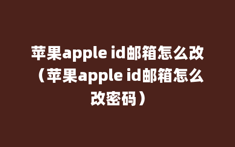 苹果apple id邮箱怎么改（苹果apple id邮箱怎么改密码）