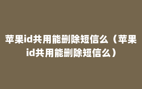 苹果id共用能删除短信么（苹果id共用能删除短信么）