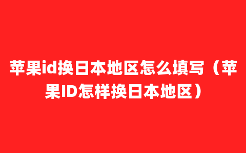 苹果id换日本地区怎么填写（苹果ID怎样换日本地区）